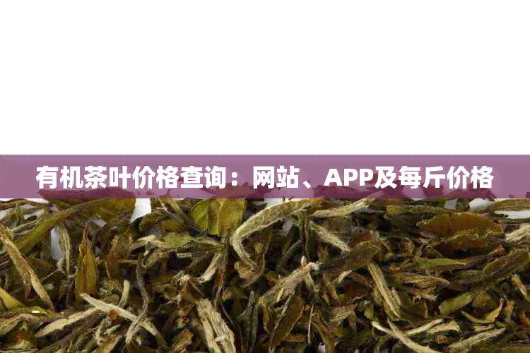 有机茶叶价格查询:网站、APP及每斤价格