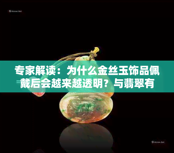 专家解读:为什么金丝玉饰品佩戴后会越来越透明?与翡翠有何不同?