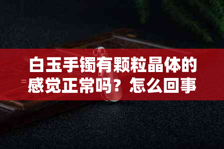 白玉手镯有颗粒晶体的感觉正常吗？怎么回事