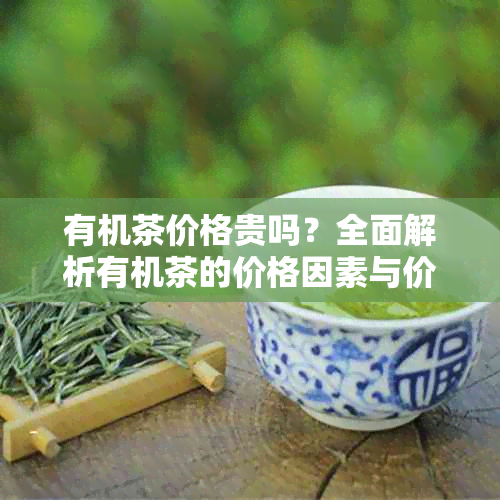 有机茶价格贵吗?全面解析有机茶的价格因素与价值所在