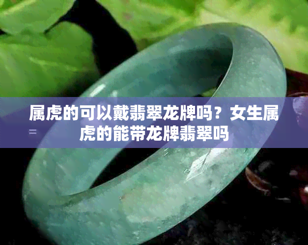 属虎的可以戴翡翠龙牌吗？女生属虎的能带龙牌翡翠吗