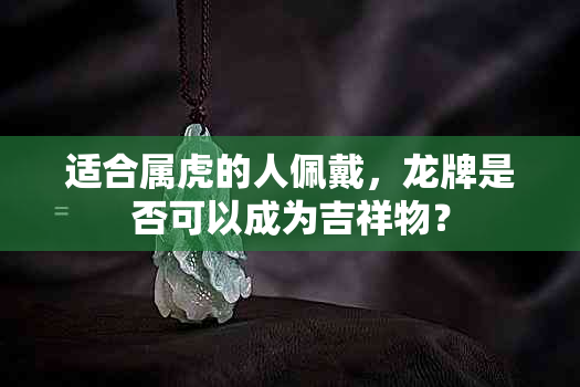 适合属虎的人佩戴，龙牌是否可以成为吉祥物？