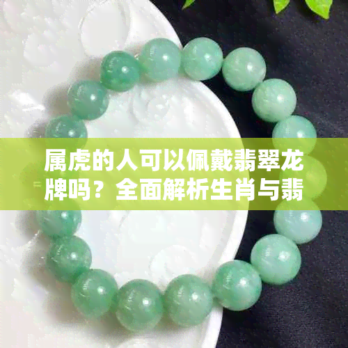 属虎的人可以佩戴翡翠龙牌吗？全面解析生肖与翡翠的文化意义