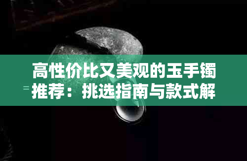 高性价比又美观的玉手镯推荐：挑选指南与款式解析