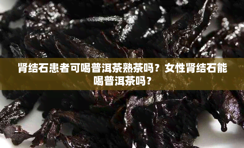 肾结石患者可喝普洱茶熟茶吗?女性肾结石能喝普洱茶吗?