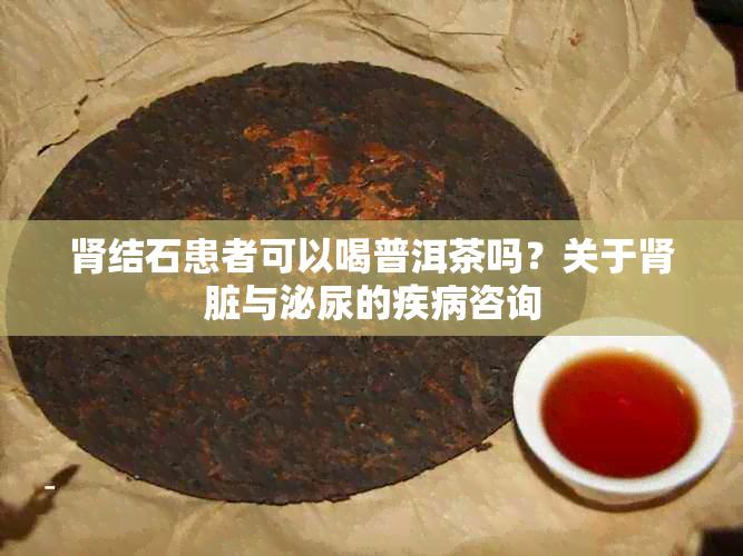 肾结石患者可以喝普洱茶吗?关于肾脏与泌尿的疾病咨询