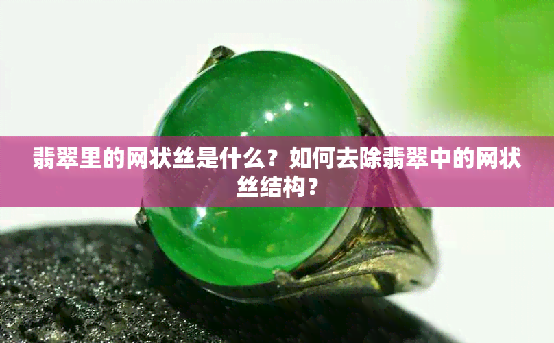 翡翠里的网状丝是什么?如何去除翡翠中的网状丝结构?
