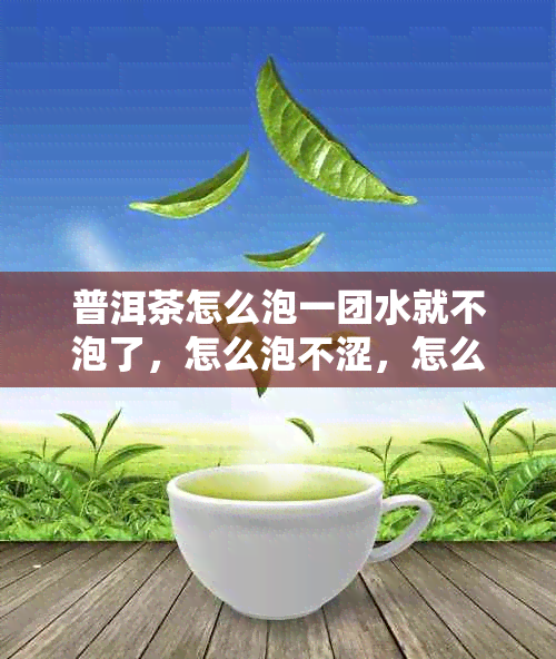 普洱茶怎么泡一团水就不泡了，怎么泡不涩，怎么泡好喝