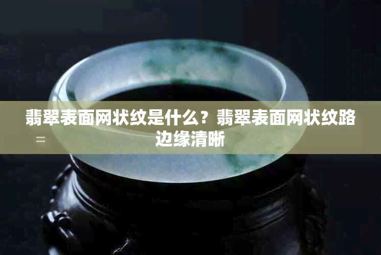 翡翠表面网状纹是什么?翡翠表面网状纹路边缘清晰