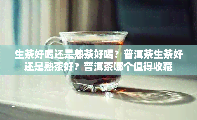 生茶好喝还是熟茶好喝?普洱茶生茶好还是熟茶好?普洱茶哪个值得收藏