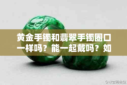 黄金手镯和翡翠手镯圈口一样吗？能一起戴吗？如何叠戴？