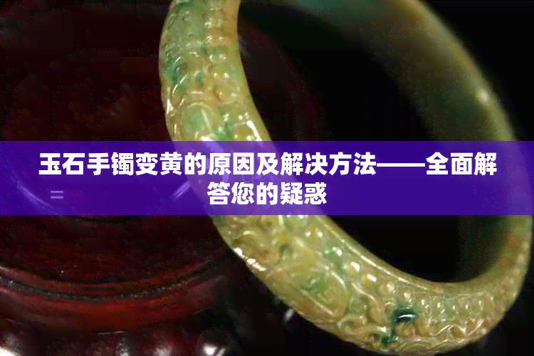 玉石手镯变黄的原因及解决方法——全面解答您的疑惑