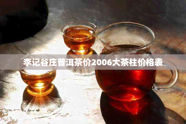 李记谷庄普洱茶价2006大茶柱价格表