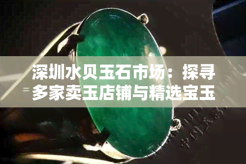 深圳水贝玉石市场:探寻多家卖玉店铺与精选宝玉石指南