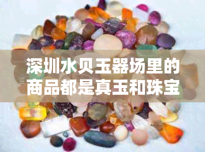 深圳水贝玉器场里的商品都是真玉和珠宝吗