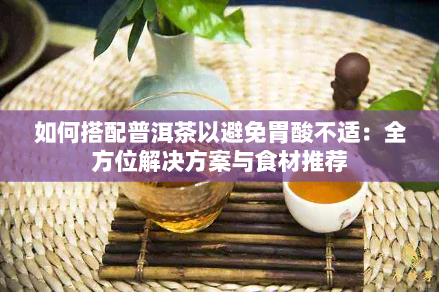 如何搭配普洱茶以避免胃酸不适：全方位解决方案与食材推荐