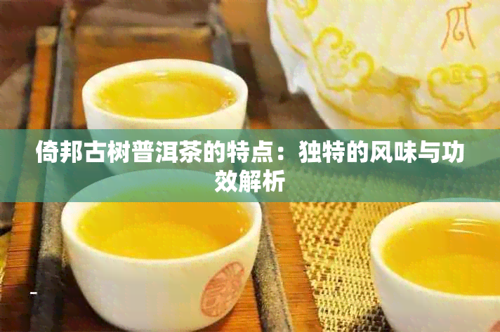 倚邦古树普洱茶的特点：独特的风味与功效解析