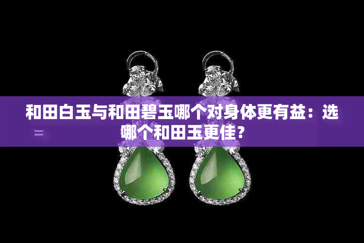 和田白玉与和田碧玉哪个对身体更有益:选哪个和田玉更佳?