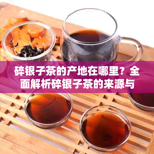 碎银子茶的产地在哪里？全面解析碎银子茶的来源与特点