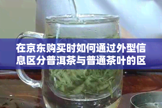 在京东购买时如何通过外型信息区分普洱茶与普通茶叶的区别