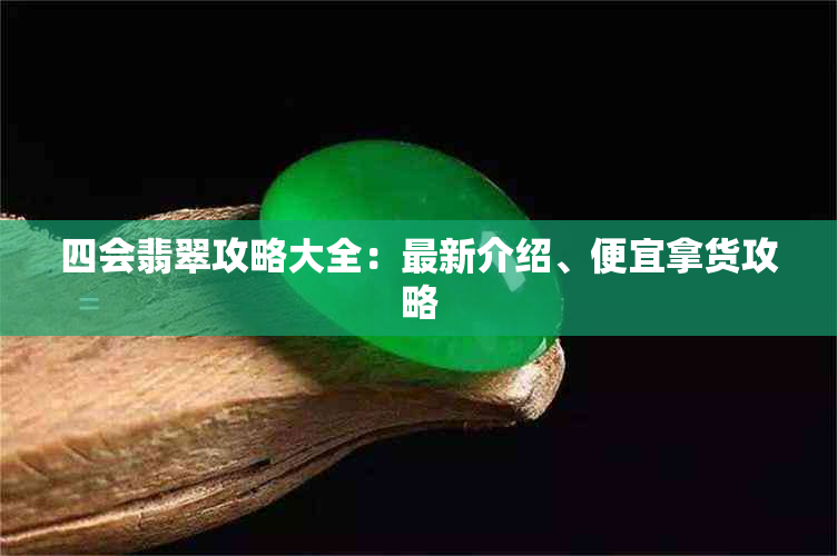 四会翡翠攻略大全：最新介绍、便宜拿货攻略