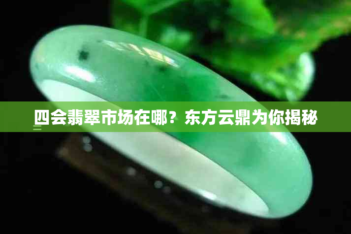 四会翡翠市场在哪？东方云鼎为你揭秘