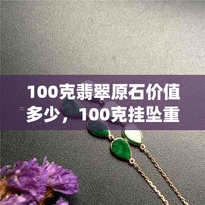 100克翡翠原石价值多少，100克挂坠重量及100g牌子大小评估