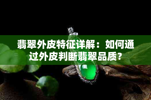 翡翠外皮特征详解：如何通过外皮判断翡翠品质？