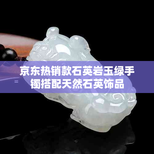京东热销款石英岩玉绿手镯搭配天然石英饰品