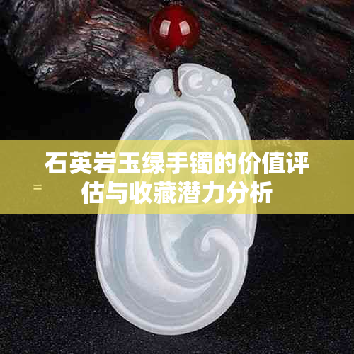 石英岩玉绿手镯的价值评估与收藏潜力分析