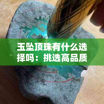 玉坠顶珠有什么选择吗:挑选高品质玉石吊坠指南