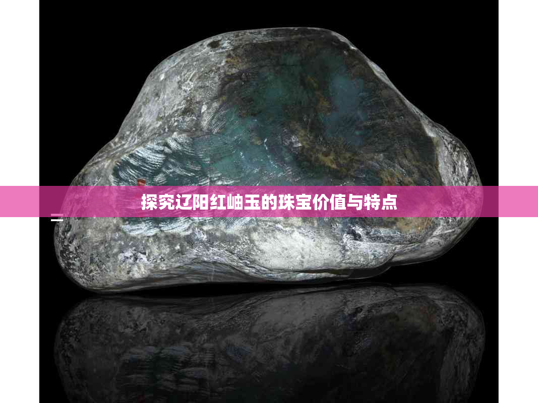 探究辽阳红岫玉的珠宝价值与特点