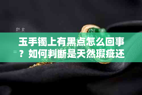玉手镯上有黑点怎么回事？如何判断是天然瑕疵还是质量问题？