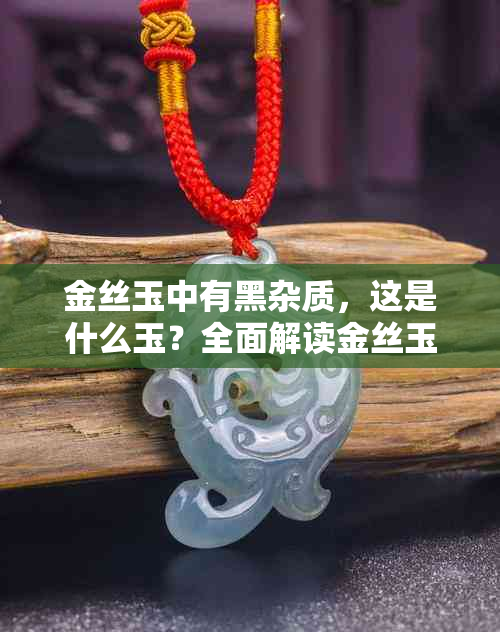 金丝玉中有黑杂质，这是什么玉？全面解读金丝玉的特征与价值