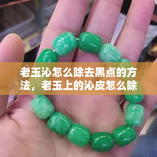 老玉沁怎么除去黑点的方法，老玉上的沁皮怎么除掉