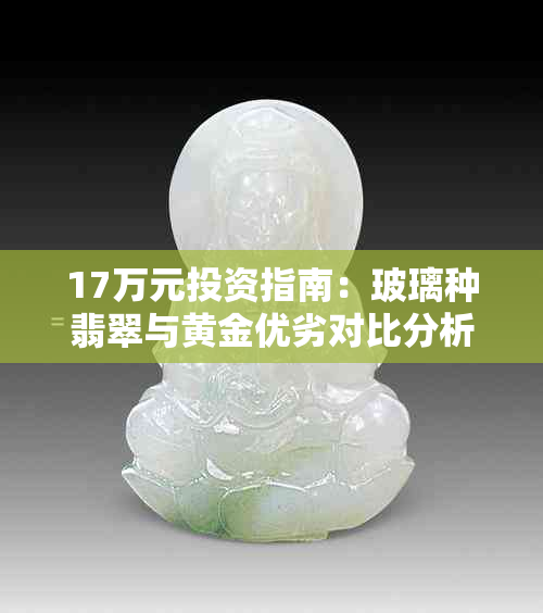 17万元投资指南：玻璃种翡翠与黄金优劣对比分析