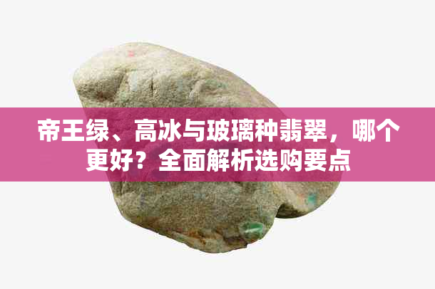帝王绿、高冰与玻璃种翡翠,哪个更好?全面解析选购要点