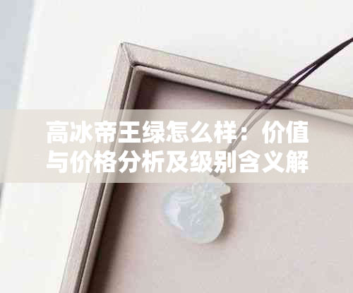 高冰帝王绿怎么样:价值与价格分析及级别含义解析