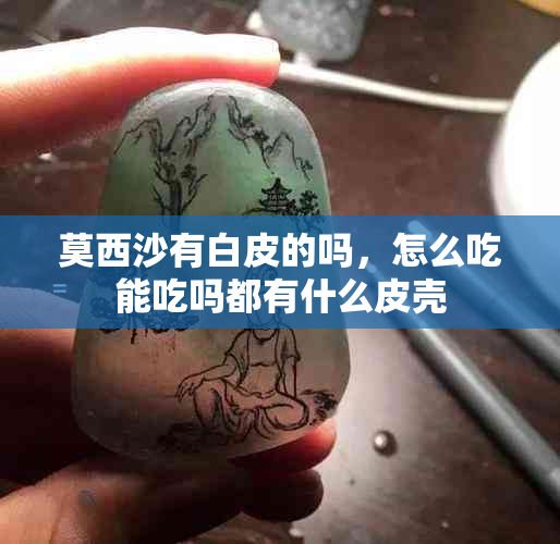 莫西沙有白皮的吗，怎么吃能吃吗都有什么皮壳