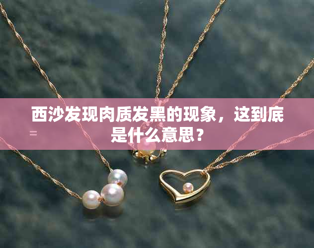 西沙发现肉质发黑的现象，这到底是什么意思？