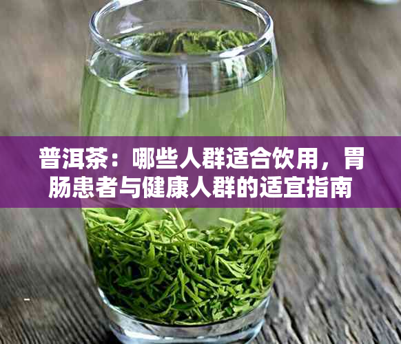 普洱茶:哪些人群适合饮用,胃肠患者与健康人群的适宜指南