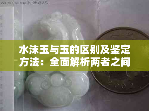 水沫玉与玉的区别及鉴定方法:全面解析两者之间的联系与差异