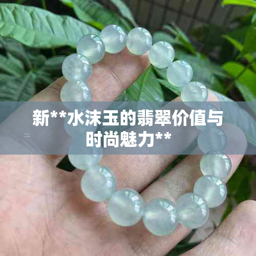 新**水沫玉的翡翠价值与时尚魅力**
