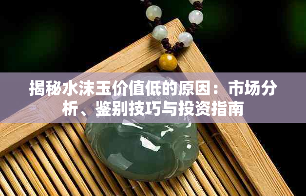 揭秘水沫玉价值低的原因:市场分析、鉴别技巧与投资指南