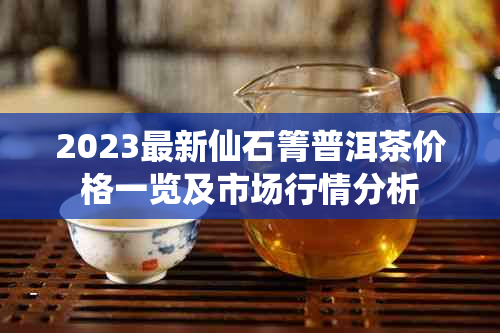 2023最新仙石箐普洱茶价格一览及市场行情分析