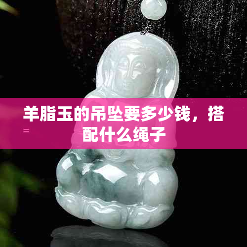 羊脂玉的吊坠要多少钱，搭配什么绳子