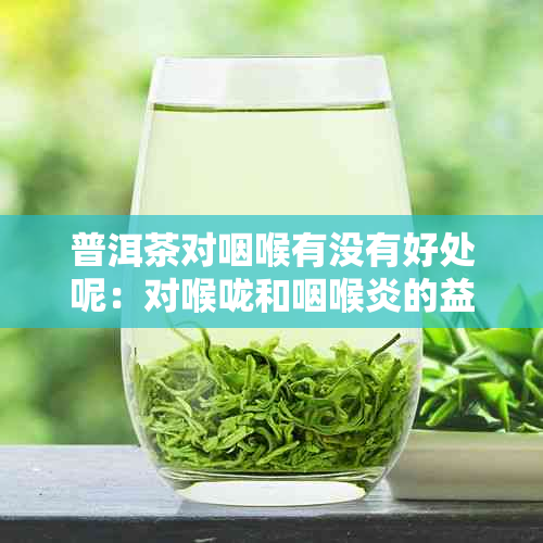 普洱茶对咽喉有没有好处呢：对喉咙和咽喉炎的益处探究