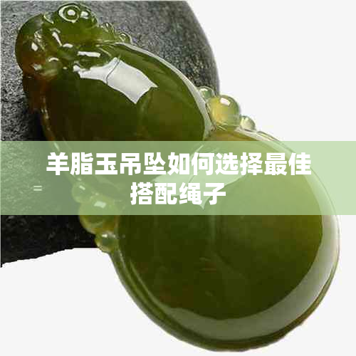 羊脂玉吊坠如何选择更佳搭配绳子