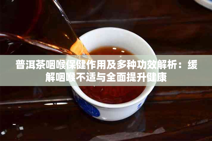 普洱茶咽喉保健作用及多种功效解析：缓解咽喉不适与全面提升健康