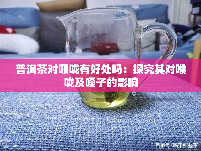 普洱茶对喉咙有好处吗：探究其对喉咙及嗓子的影响